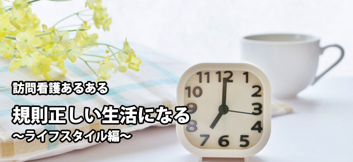 訪問看護あるある　規則正しい生活になる