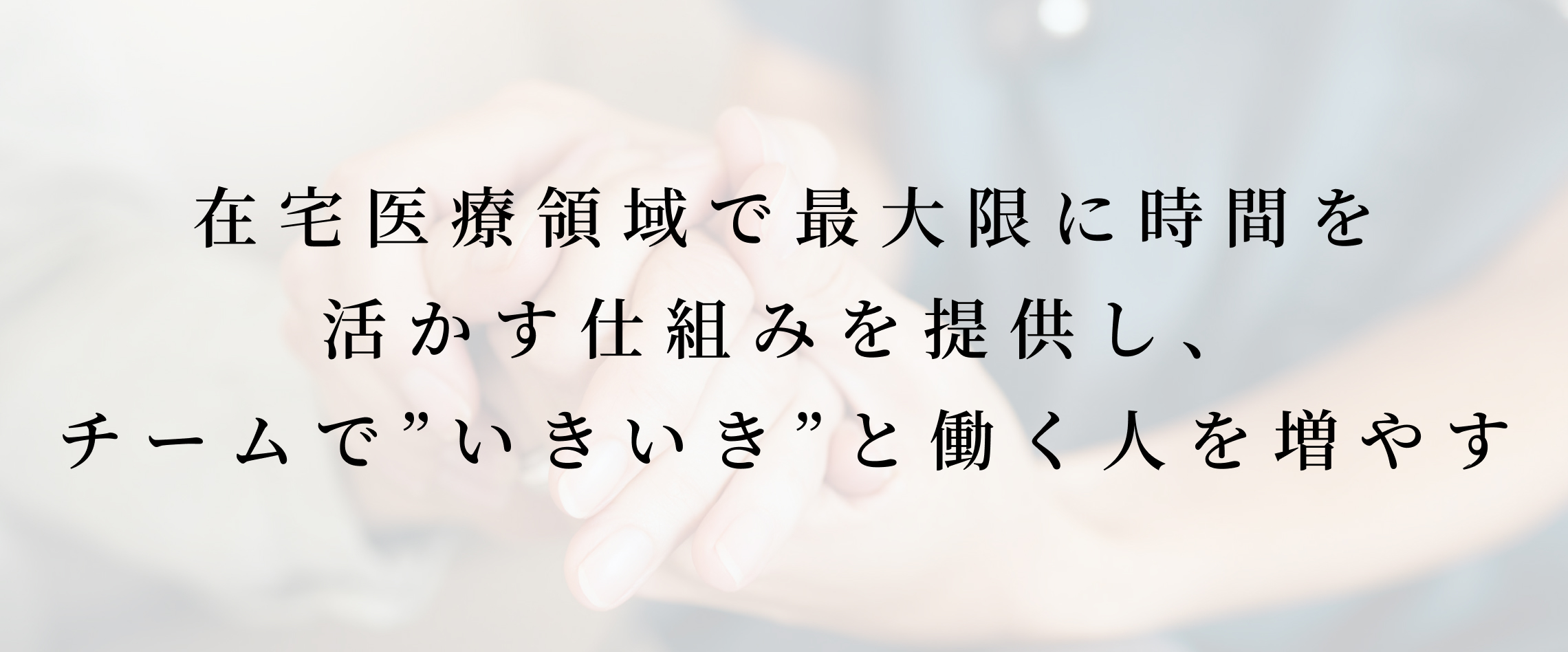 在宅医療領域で最大限に時間を活かす仕組みを提供し、 チームで”いきいき”と働く人を増やす